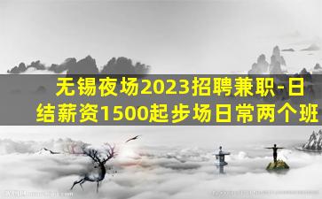 无锡夜场2023招聘兼职-日结薪资1500起步场日常两个班